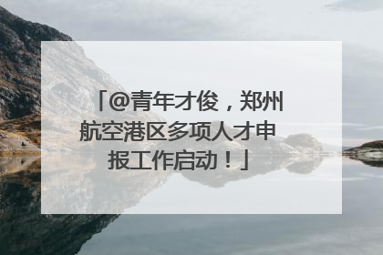@青年才俊，郑州航空港区多项人才申报工作启动！